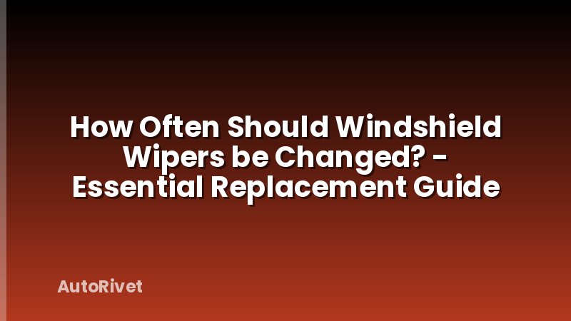 How Often Should Windshield Wipers be Changed? - Essential Replacement Guide