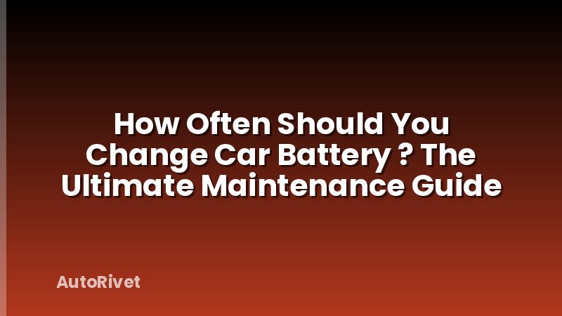 How Often Should You Change Car Battery ? The Ultimate Maintenance Guide