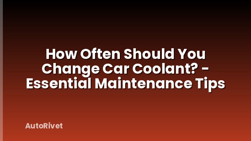 How Often Should You Change Car Coolant? - Essential Maintenance Tips