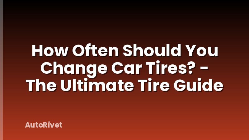 How Often Should You Change Car Tires? - The Ultimate Tire Guide