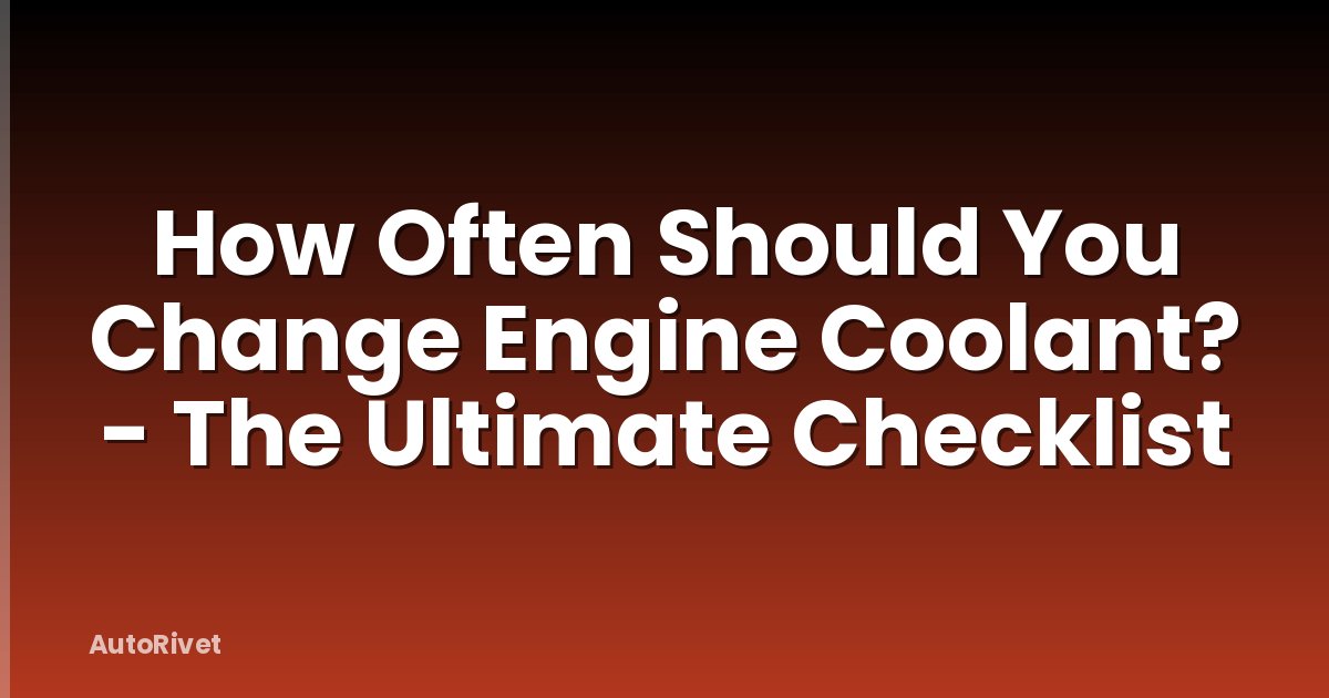 How Often Should You Change Engine Coolant? - The Ultimate Checklist