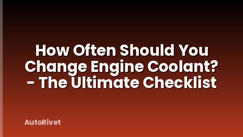 How Often Should You Change Engine Coolant? - The Ultimate Checklist