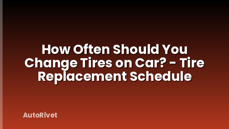 How Often Should You Change Tires on Car? - Tire Replacement Schedule