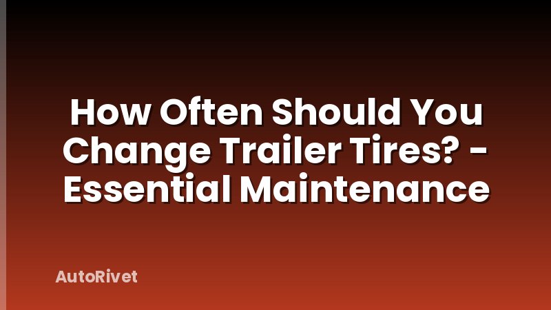 How Often Should You Change Trailer Tires? - Essential Maintenance