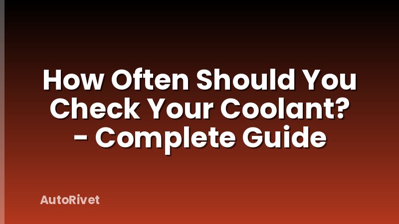 How Often Should You Check Your Coolant? - Complete Guide
