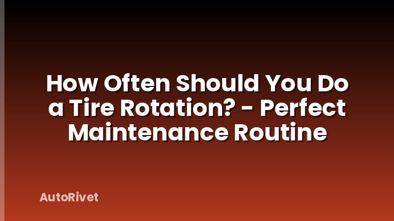 How Often Should You Do a Tire Rotation? - Perfect Maintenance Routine