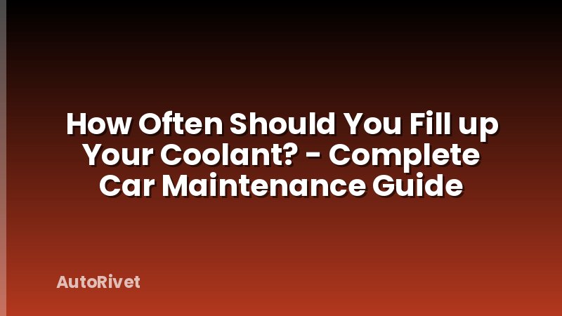 How Often Should You Fill up Your Coolant? - Complete Car Maintenance Guide