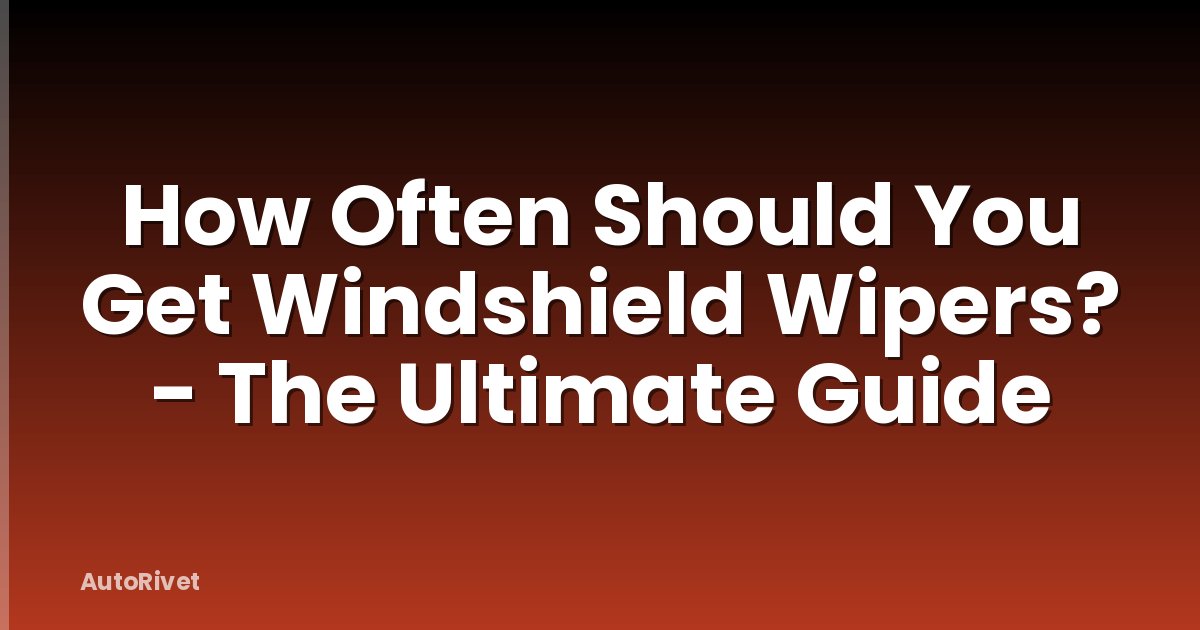 How Often Should You Get Windshield Wipers? - The Ultimate Guide