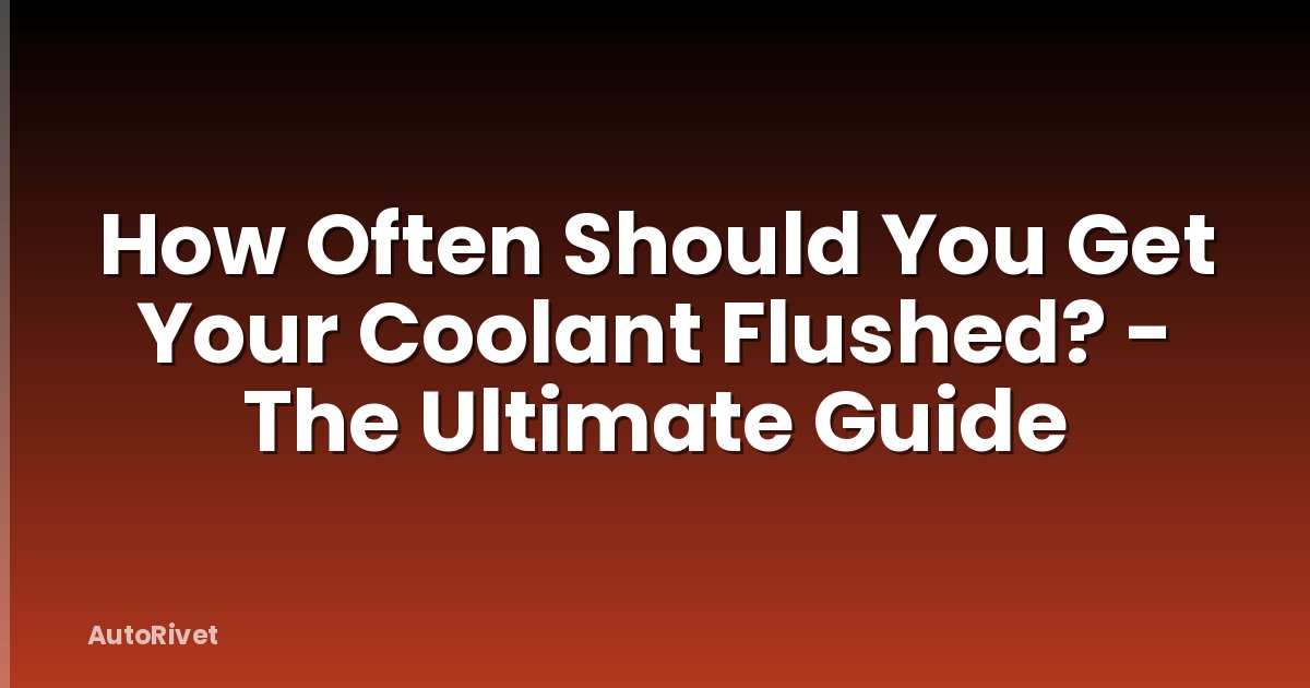 How Often Should You Get Your Coolant Flushed? - The Ultimate Guide