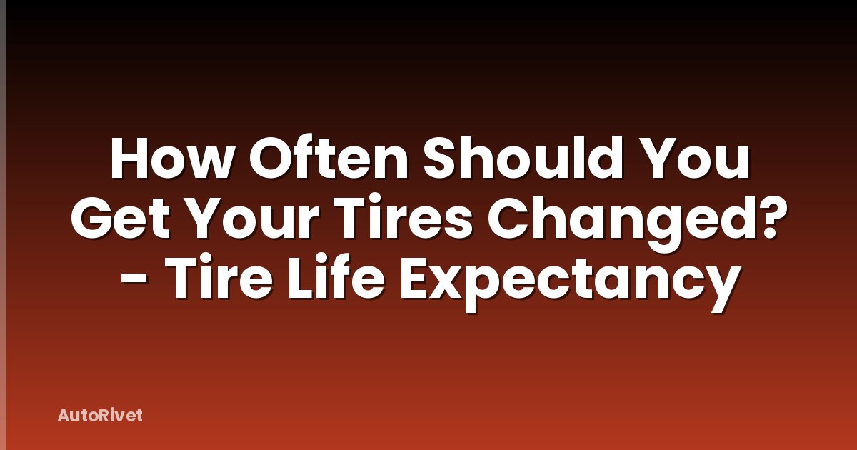 How Often Should You Get Your Tires Changed? - Tire Life Expectancy