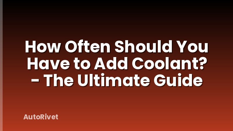 How Often Should You Have to Add Coolant? - The Ultimate Guide