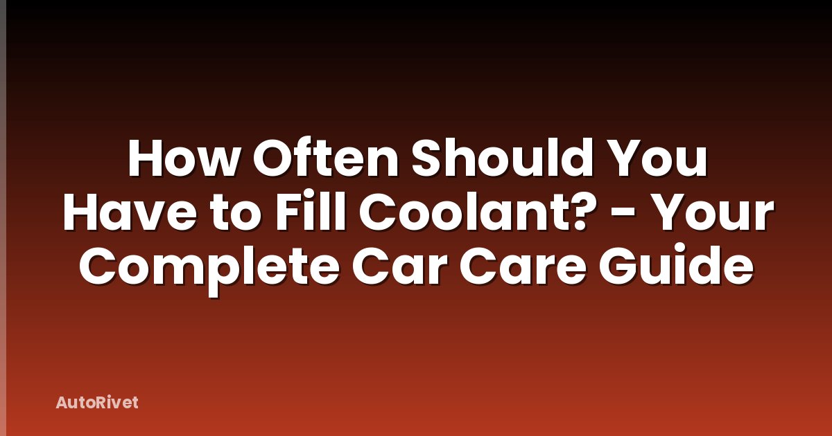 How Often Should You Have to Fill Coolant? - Your Complete Car Care Guide