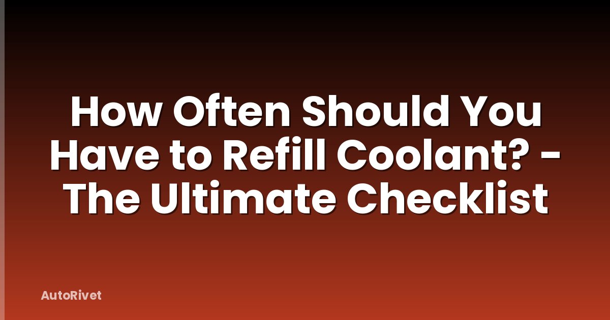 How Often Should You Have to Refill Coolant? - The Ultimate Checklist