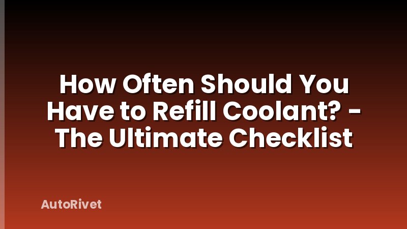 How Often Should You Have to Refill Coolant? - The Ultimate Checklist