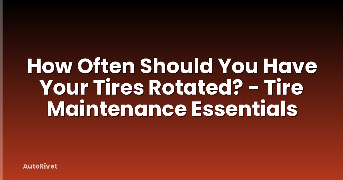 How Often Should You Have Your Tires Rotated? - Tire Maintenance Essentials