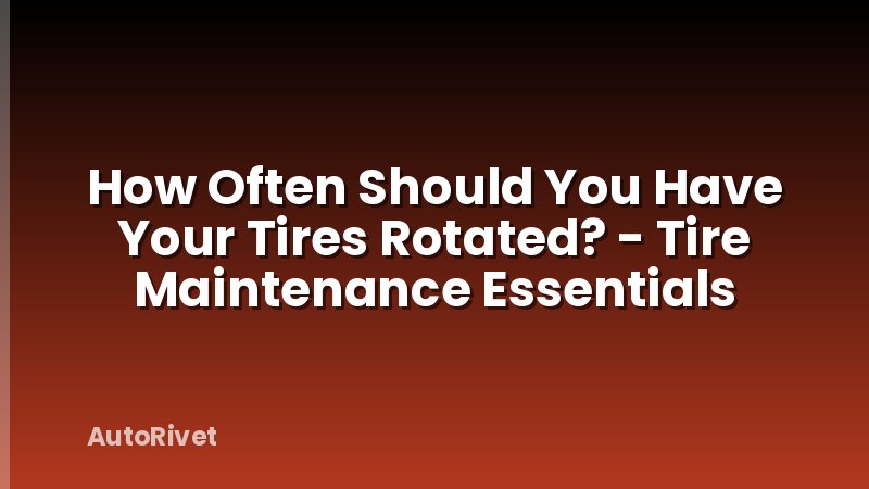 How Often Should You Have Your Tires Rotated? - Tire Maintenance Essentials