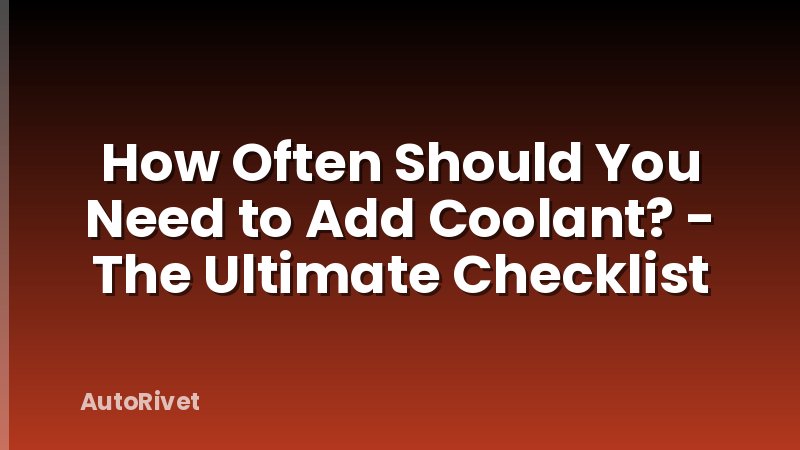 How Often Should You Need to Add Coolant? - The Ultimate Checklist