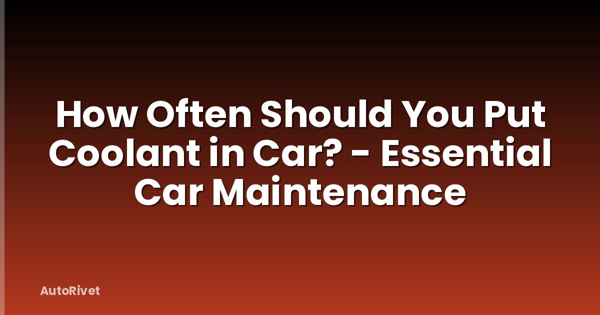 How Often Should You Put Coolant in Car? - Essential Car Maintenance