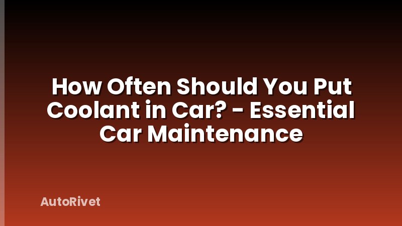 How Often Should You Put Coolant in Car? - Essential Car Maintenance