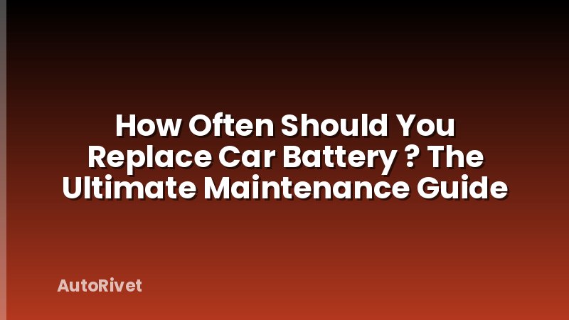 How Often Should You Replace Car Battery ? The Ultimate Maintenance Guide