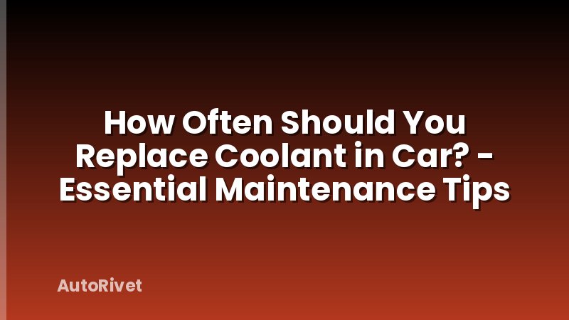 How Often Should You Replace Coolant in Car? - Essential Maintenance Tips