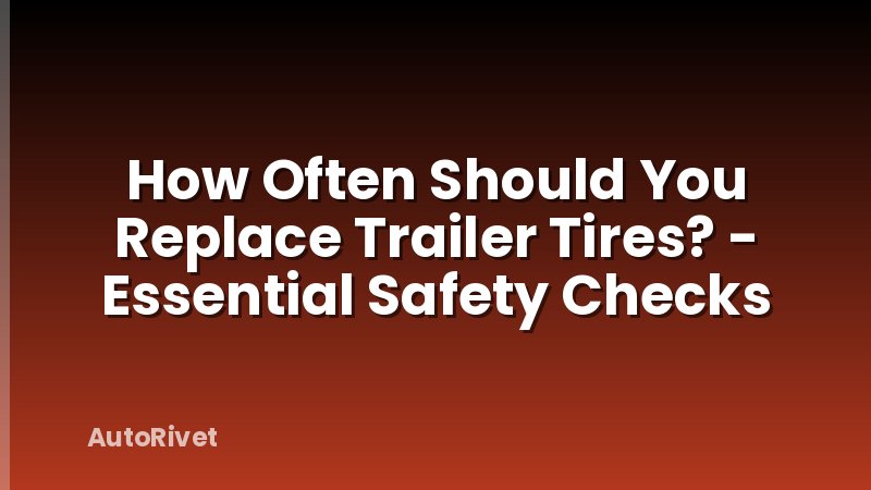 How Often Should You Replace Trailer Tires? - Essential Safety Checks