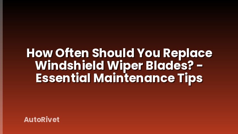 How Often Should You Replace Windshield Wiper Blades? - Essential Maintenance Tips