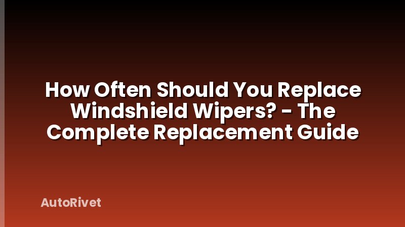 How Often Should You Replace Windshield Wipers? - The Complete Replacement Guide