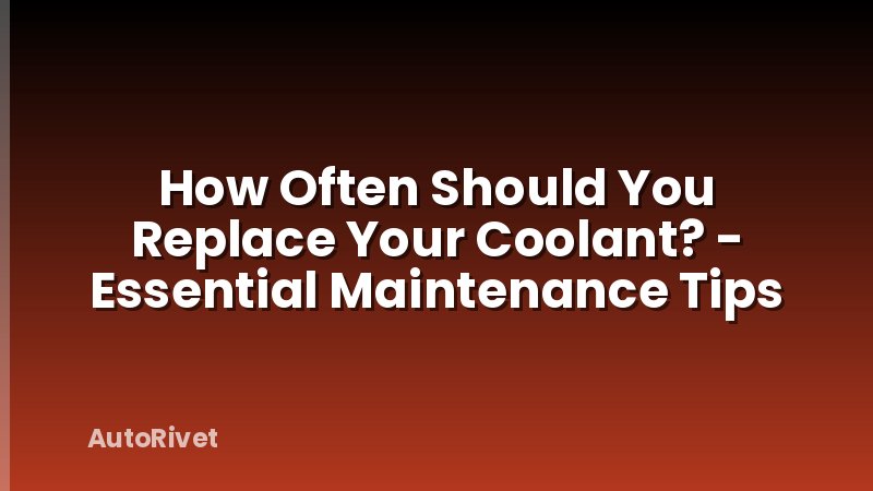 How Often Should You Replace Your Coolant? - Essential Maintenance Tips