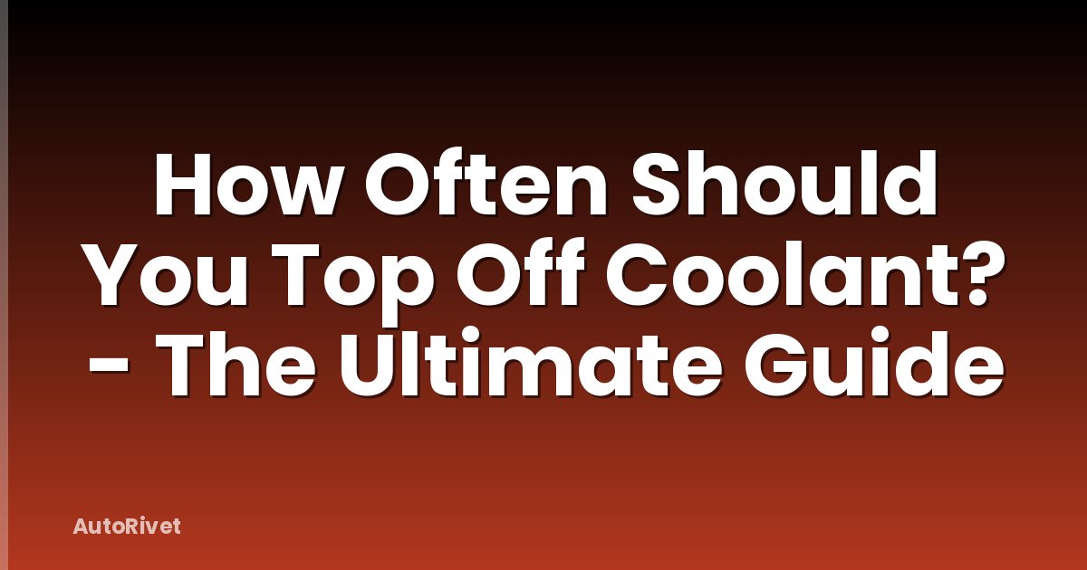 How Often Should You Top Off Coolant? - The Ultimate Guide