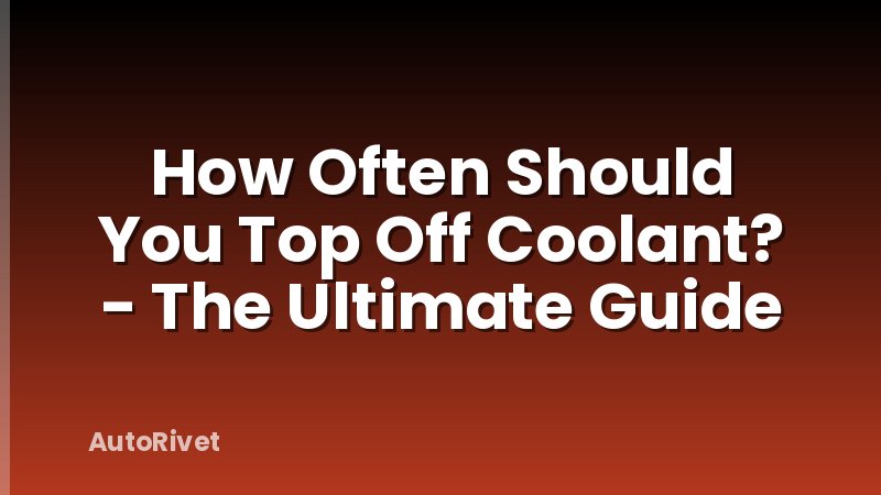 How Often Should You Top Off Coolant? - The Ultimate Guide
