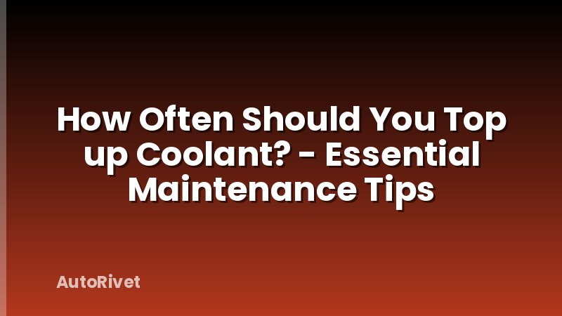 How Often Should You Top up Coolant? - Essential Maintenance Tips