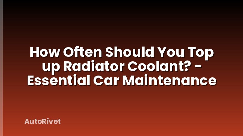 How Often Should You Top up Radiator Coolant? - Essential Car Maintenance