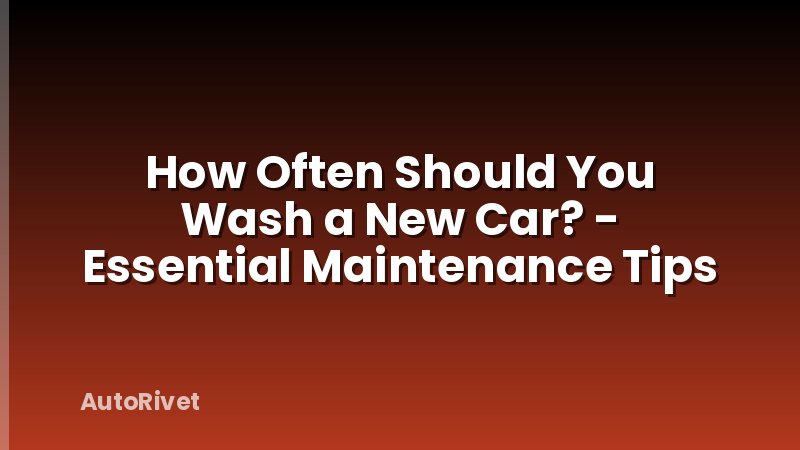 How Often Should You Wash a New Car? - Essential Maintenance Tips