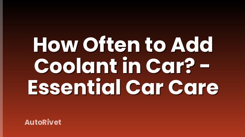 How Often to Add Coolant in Car? - Essential Car Care