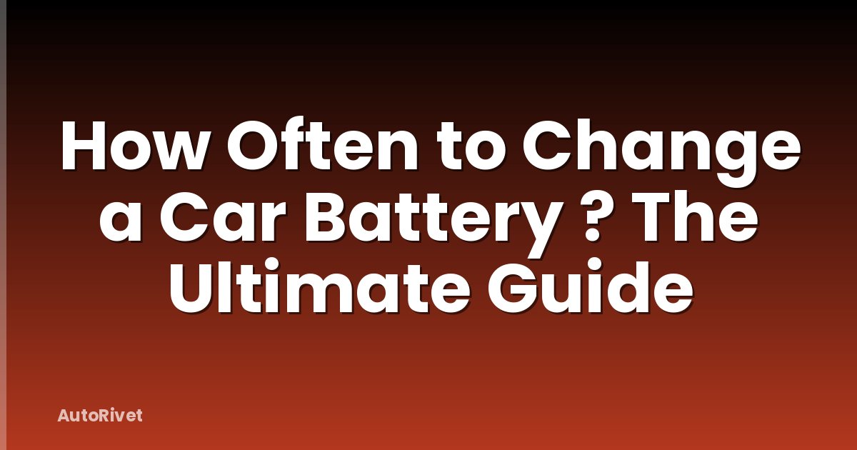 How Often to Change a Car Battery ? The Ultimate Guide