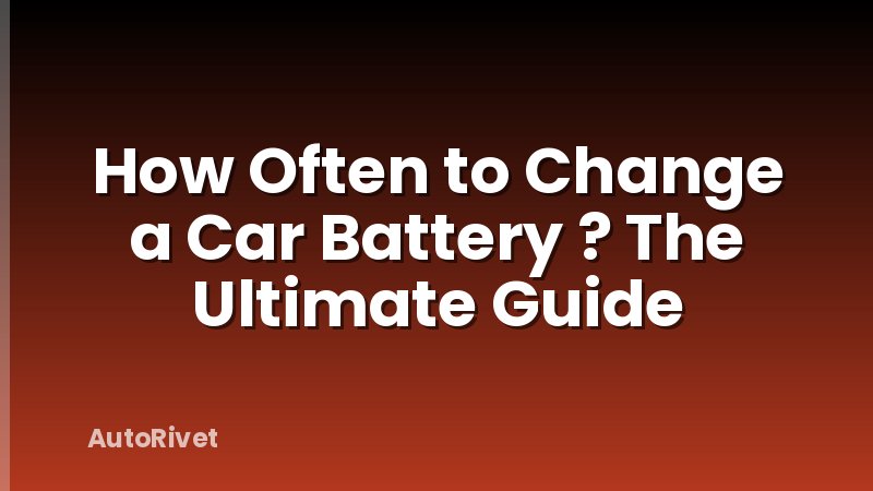 How Often to Change a Car Battery ? The Ultimate Guide