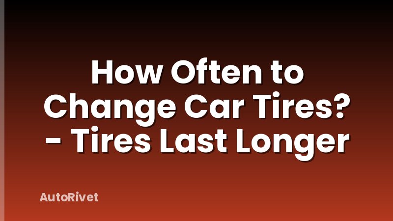 How Often to Change Car Tires? - Tires Last Longer