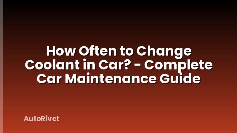 How Often to Change Coolant in Car? - Complete Car Maintenance Guide
