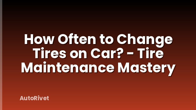 How Often to Change Tires on Car? - Tire Maintenance Mastery