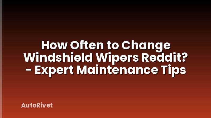How Often to Change Windshield Wipers Reddit? - Expert Maintenance Tips