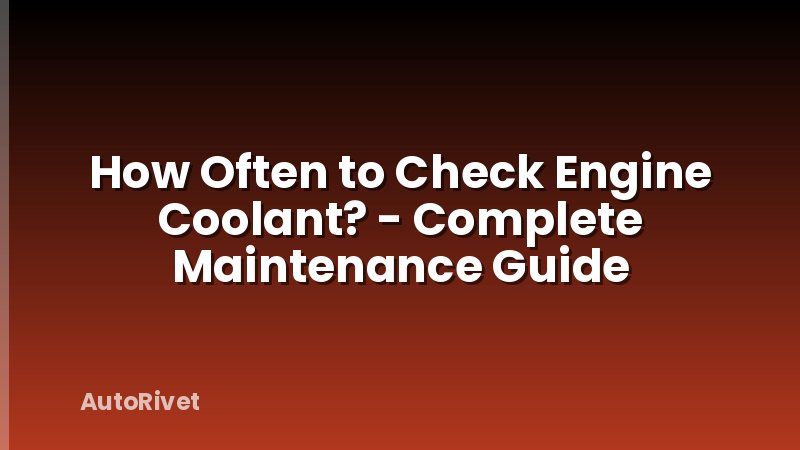 How Often to Check Engine Coolant? - Complete Maintenance Guide