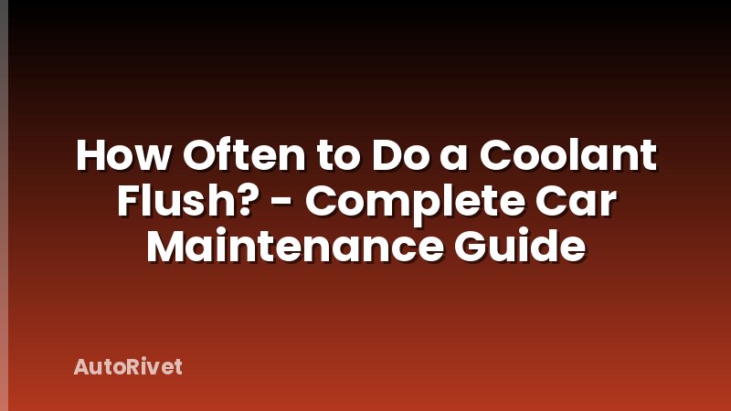 How Often to Do a Coolant Flush? - Complete Car Maintenance Guide