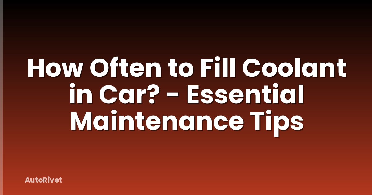 How Often to Fill Coolant in Car? - Essential Maintenance Tips
