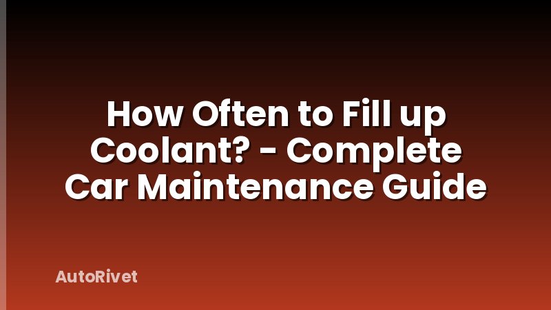 How Often to Fill up Coolant? - Complete Car Maintenance Guide