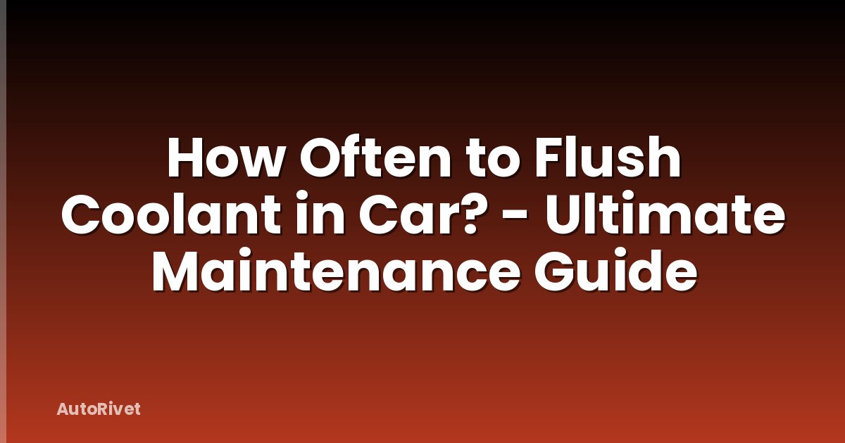How Often to Flush Coolant in Car? - Ultimate Maintenance Guide