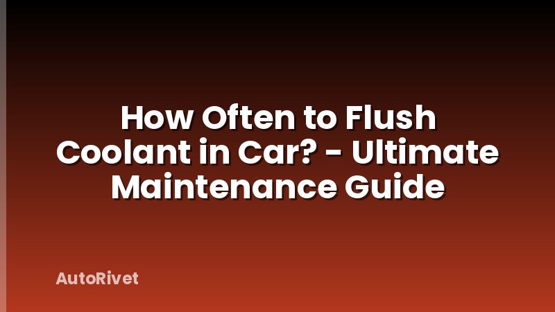 How Often to Flush Coolant in Car? - Ultimate Maintenance Guide