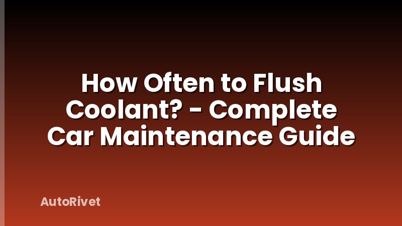 How Often to Flush Coolant? - Complete Car Maintenance Guide