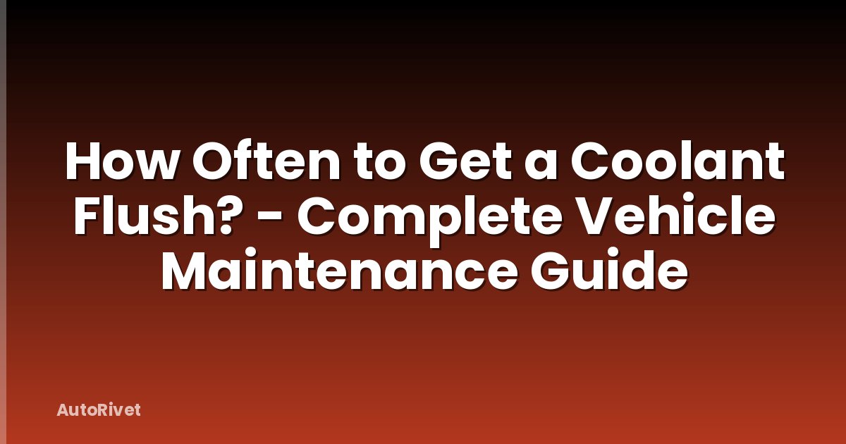 How Often to Get a Coolant Flush? - Complete Vehicle Maintenance Guide
