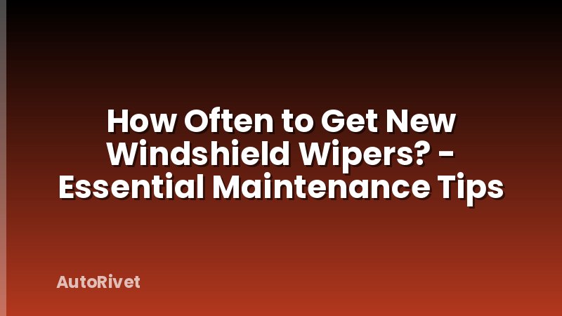How Often to Get New Windshield Wipers? - Essential Maintenance Tips